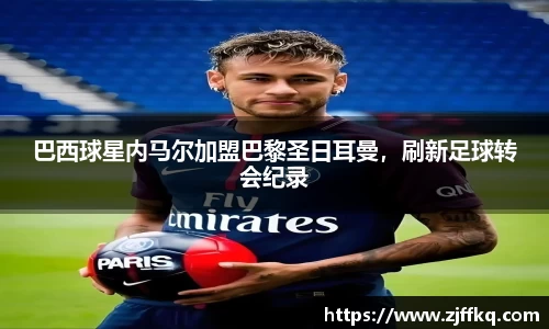 巴西球星内马尔加盟巴黎圣日耳曼，刷新足球转会纪录