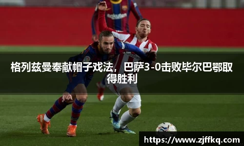 格列兹曼奉献帽子戏法，巴萨3-0击败毕尔巴鄂取得胜利