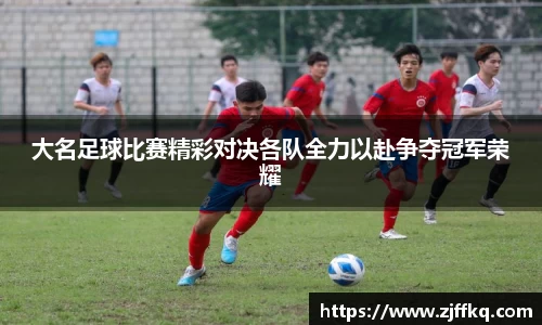 大名足球比赛精彩对决各队全力以赴争夺冠军荣耀